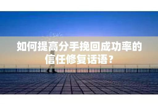 如何提高分手挽回成功率的信任修复话语？