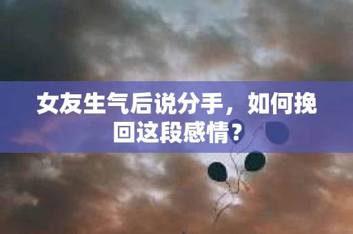 女友生气后说分手，如何挽回这段感情？