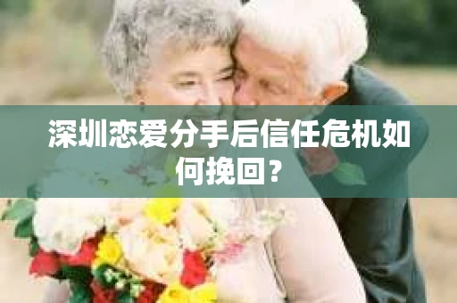深圳恋爱分手后信任危机如何挽回？