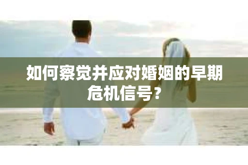 如何察觉并应对婚姻的早期危机信号？