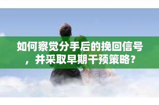 如何察觉分手后的挽回信号，并采取早期干预策略？