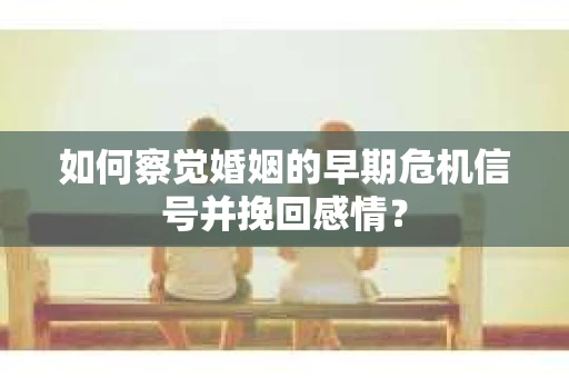 如何察觉婚姻的早期危机信号并挽回感情？