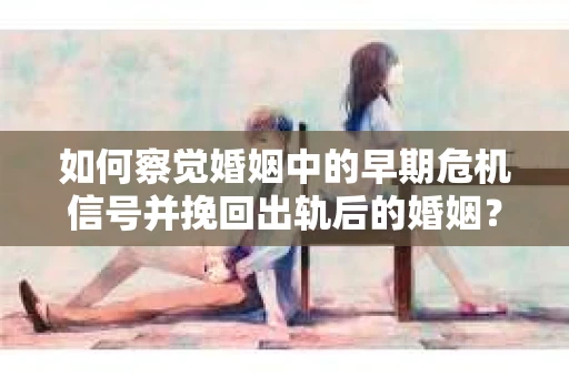 如何察觉婚姻中的早期危机信号并挽回出轨后的婚姻？