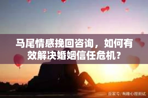 马尾情感挽回咨询,如何有效解决婚姻信任危机? 马尾情感挽回咨询,如何有效解决婚姻信任危机?