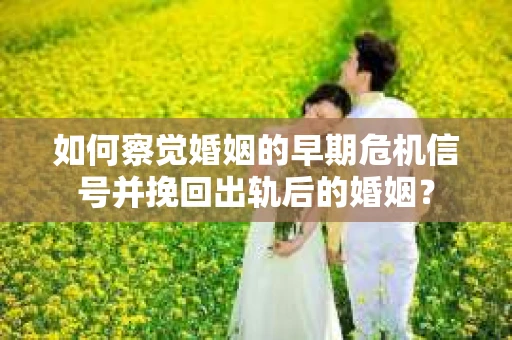 如何察觉婚姻的早期危机信号并挽回出轨后的婚姻？