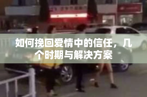 如何挽回爱情中的信任，几个时期与解决方案
