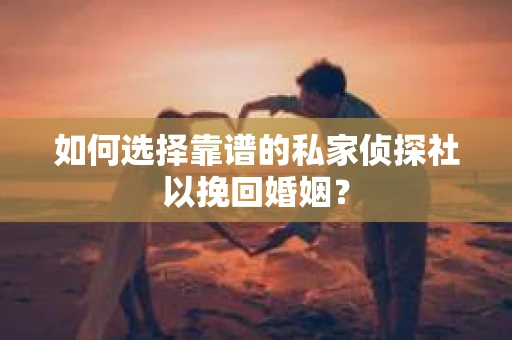如何选择靠谱的私家侦探社以挽回婚姻? 如何选择靠谱的私家侦探社以挽回婚姻?