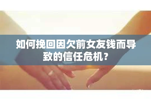 如何挽回因欠前女友钱而导致的信任危机？