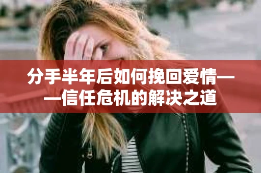 分手半年后如何挽回爱情——信任危机的解决之道 分手半年后如何挽回爱情——信任危机的解决之道