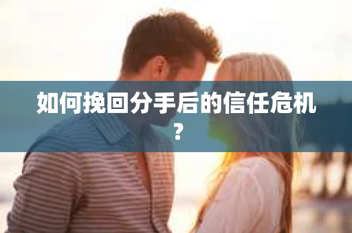 如何挽回分手后的信任危机？