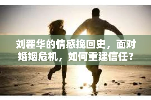 刘翟华的情感挽回史，面对婚姻危机，如何重建信任？