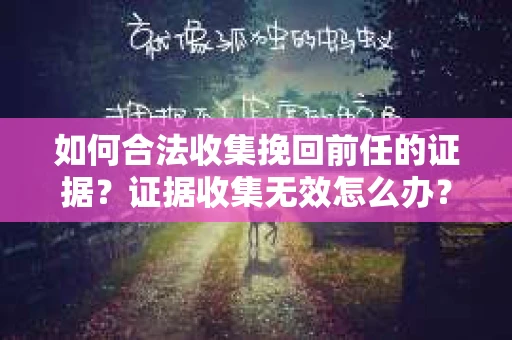 如何合法收集挽回前任的证据？证据收集无效怎么办？