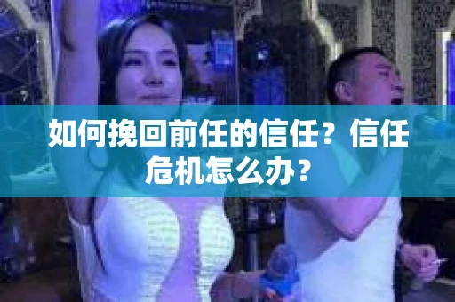 如何挽回前任的信任？信任危机怎么办？