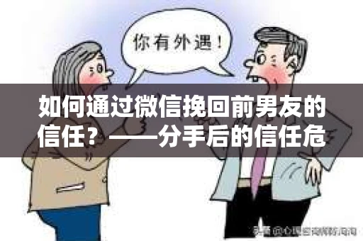 如何通过微信挽回前男友的信任？——分手后的信任危机解决方案