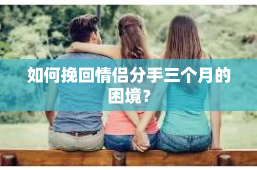 如何挽回情侣分手三个月的困境？