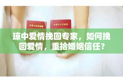琼中爱情挽回专家，如何挽回爱情，重拾婚姻信任？