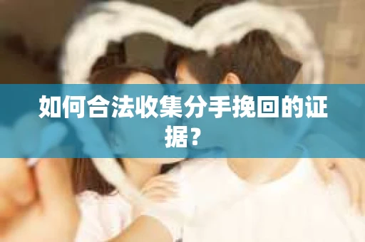 如何合法收集分手挽回的证据？