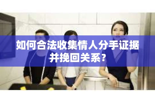 如何合法收集情人分手证据并挽回关系？