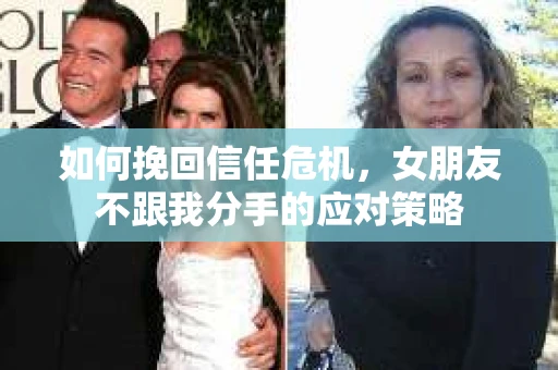 如何挽回信任危机，女朋友不跟我分手的应对策略