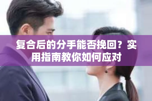 复合后的分手能否挽回？实用指南教你如何应对