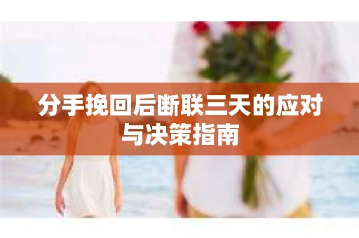 分手挽回后断联三天的应对与决策指南