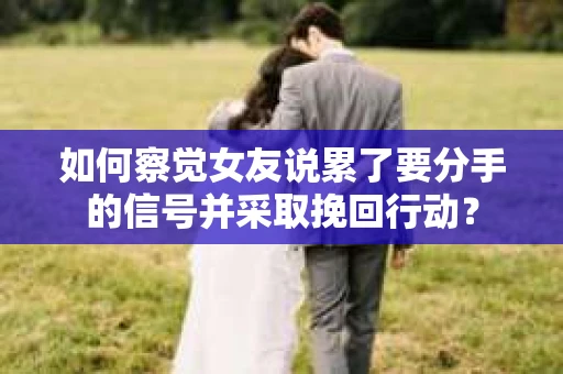 如何察觉女友说累了要分手的信号并采取挽回行动？