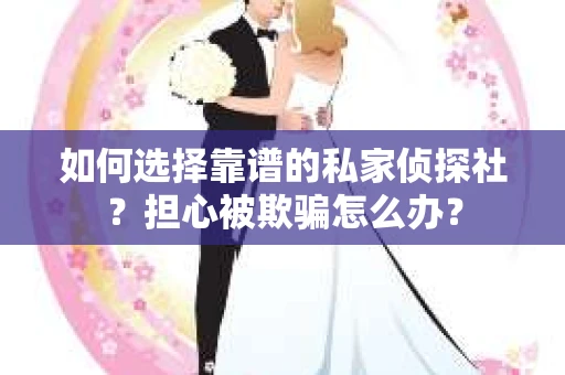 如何选择靠谱的私家侦探社？担心被欺骗怎么办？